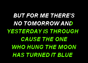 BUT FOR ME THERE'S
NO TOMORROWAND
YESTERDAYIS THROUGH
CA USE THE ONE
WHO HUNG THE MOON
HAS TURNED IT BLUE