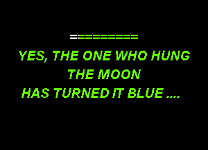 YES, THE ONE WHO HUNG
THE MOON
HAS TURNED IT BLUE
