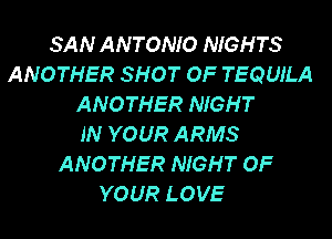 SAN ANTONIO NIGHTS
ANOTHER SHOT OF TEQUILA
ANOTHER NIGHT
IN YOUR ARMS
ANOTHER NIGHT OF
YOUR LOVE