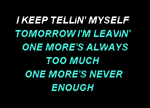 IKEEP TELLJN' MYSELF
TOMORROWI'M LEA WN'
ONE MORE'S ALWA YS
TOO MUCH
ONE MORE'S NEVER
ENOUGH