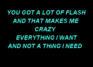 YOU GOTA LOT OF FLASH
AND THAT MAKES ME
CRAZY
EVERYTHING I WANT

AND NOT A THING INEED