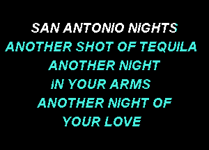 SAN ANTONIO NIGHTS
ANOTHER SHOT OF TEQUILA
ANOTHER NIGHT
IN YOUR ARMS
ANOTHER NIGHT OF
YOUR LOVE