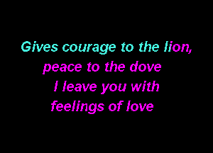 Gives courage to the lion,
peace to the dove

Heave you with
feelings of love