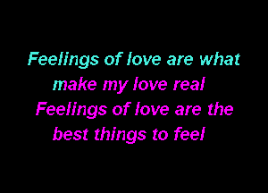 Feelings of love are what
make my love real

Feelings of love are the
best things to feel