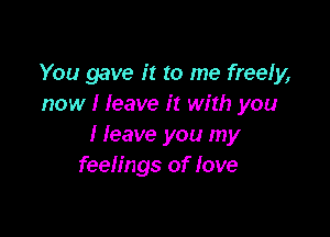 You gave it to me freely,
now I leave it with you

I leave you my
feelings of love