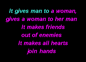 It gives man to a woman,
gives a woman to her man
It makes friends
out of enemies
It makes all hearts
join hands
