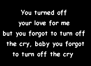 You turned off
your love for me

but you forgot to Turn off
the cry, baby you forgot
To Turn off the cry