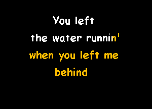 You left
the water runnin'

when you left me
behind