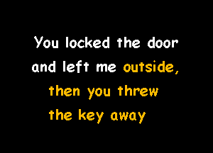 You locked the door
and left me outside,
then you threw

the key away