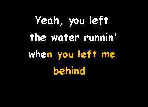 Yeah, you left

the water runnin'
when you left me
behind