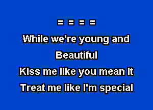 While we're young and
Beautiful

Kiss me like you mean it
Treat me like I'm special