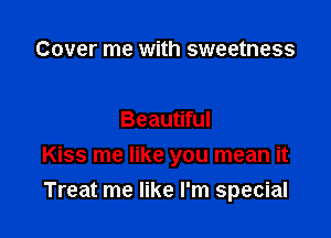 Cover me with sweetness

Beautiful

Kiss me like you mean it

Treat me like I'm special