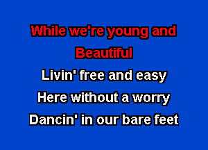 While we're young and
Beautiful
Livin' free and easy

Here without a worry
Dancin' in our bare feet