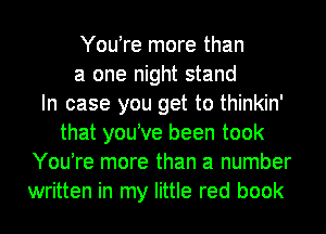 Youtre more than
a one night stand
In case you get to thinkin'
that you've been took
Youtre more than a number
written in my little red book