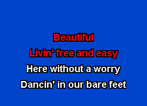 Beautiful
Livin' free and easy

Here without a worry
Dancin' in our bare feet