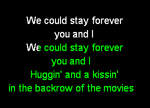 We could stay forever
you and I
We could stay forever

you and l
Huggin' and a kissin'
in the backrow of the movies