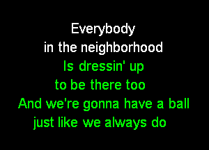 Everybody
in the neighborhood
ls dressin' up

to be there too
And we're gonna have a ball
just like we always do