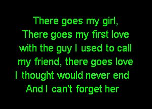 There goes my girl,
There goes my first love
with the guy I used to call
my friend, there goes love
I thought would never end
Andl can't forget her