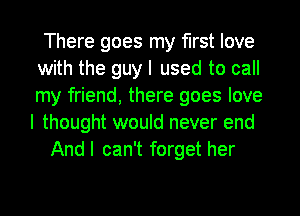 There goes my first love
with the guy I used to call
my friend, there goes love

I thought would never end
Andl can't forget her