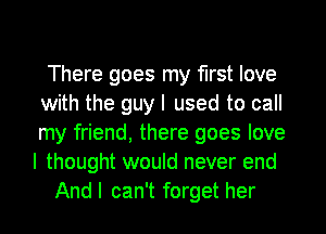 There goes my first love
with the guy I used to call
my friend, there goes love

I thought would never end
Andl can't forget her