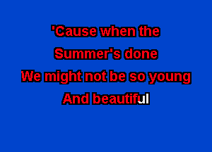 'Cause when the
Summer's done

We might not be so young
And beautiful