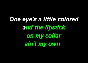 One eye's a little colored
and the lipstick

on my collar
ain't my own