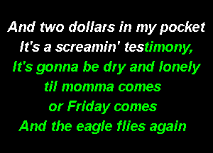 And two dollars in my pocket
It's a screamin' testimony,
It's gonna be dry and lonely
ti! momma comes
or Friday comes

And the eagle flies again