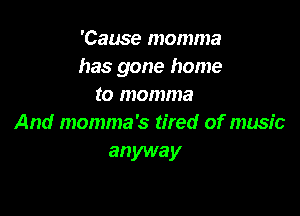 'Cause momma
has gone home
to momma

And momma's tired of music
anyway