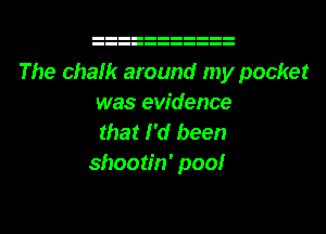 The chalk around my pocket
was evidence
that I'd been
shootfn' poolr