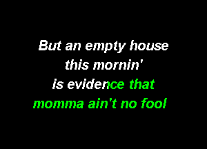 But an empty house
this mornin'

is evidence that
momma ain't no foo!