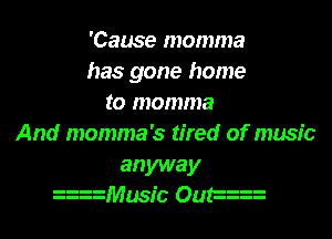 'Cause momma
has gone home
to momma
And momma's tired of music

anyway
Music OuF