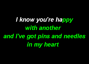 Hmow you're happy
with another

and I've got pins and needles
in my heart