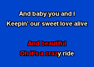 And baby you and I
Keepiw our sweet love alive

And beautiful

Oh it's a crazy ride