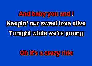 And baby you and I
Keepiw our sweet love alive

Tonight while we're young

Oh it's a crazy ride