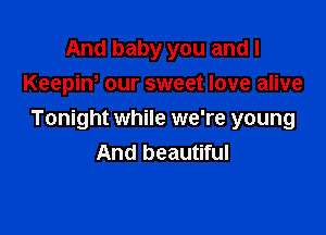 And baby you and I
Keepiw our sweet love alive

Tonight while we're young
And beautiful