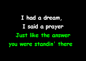 I had a dream,
I said a prayer

Just like the answer
you were standin' there