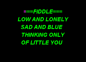z zFIDDL s z
LOWAND LONELY
SAD AND BLUE

THINKING ONLY
OF UTTLE YOU