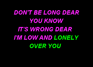 DON'T BE LONG DEAR
YOU KNOW
IT'S WRONG DEAR

I'M LOWAND LONELY
OVER YOU
