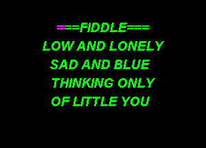 z zFIDDL s z
LOWAND LONELY
SAD AND BLUE

THINKING ONLY
OF UTTLE YOU