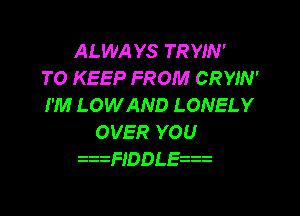 ALWAYS TRYIN'
TO KEEP FROM CRYIN'
I'M LOWAND LONELY

OVER YOU
z zFlDDL 2
