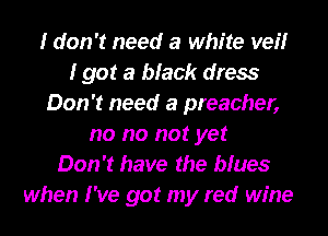 I don't need a white veilr
I got a black dress
Don't need a preacher,
no no not yet
Don't have the blues
when I've got my red wine