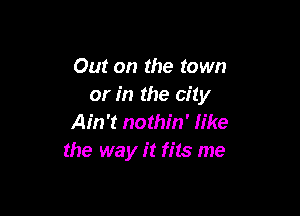 Out on the town
or in the city

Ain't nothin' like
the way it fits me