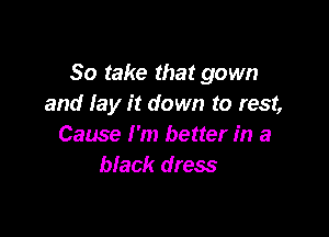 So take that gown
and lay it down to rest,

Cause I'm better in a
black dress