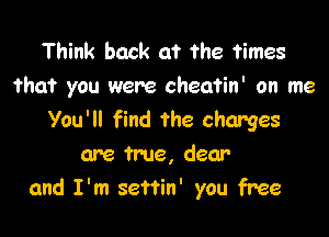Think back at the ?imes
that you were cheatin' on me

You'll find the charges
are true, dear
and I'm seftin' you free