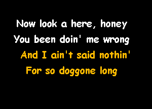 Now look 0 here, honey

You been doin' me wrong

And I ain't said nothin'
For so doggone long