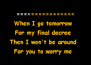 When I go tomorrow
For my final decree
Then I won't be around
For you to worry me