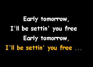 Early tomorrow,
I'll be settin' you free

Early tomorrow,
I'll be seftin' you free