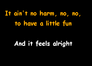 I? ain'? no harm, no, no,
to have a little fun

And it feels alright