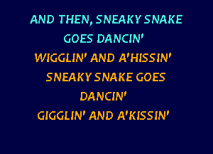 AND THEN, SNEAKYSNAKE
GOES DANCIN'
WIGGLIN' AND A'HISSIN'
SNEAKYSNAKE GOES
DANCIN'

GIGGLIN' AND A'KISSIN'

g
