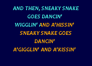 AND THEN, SNEAKYSNAKE
GOES DANCIN'
WIGGLIN' AND A'HISSIN'
SNEAKYSNAKE GOES
DANCIN'
A'GIGGLIN' AND A'KISSIN'